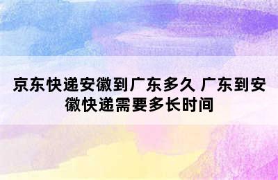 京东快递安徽到广东多久 广东到安徽快递需要多长时间